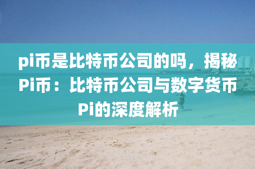 pi币是比特币公司的吗，揭秘Pi币：比特币公司与数字货币Pi的深度解析