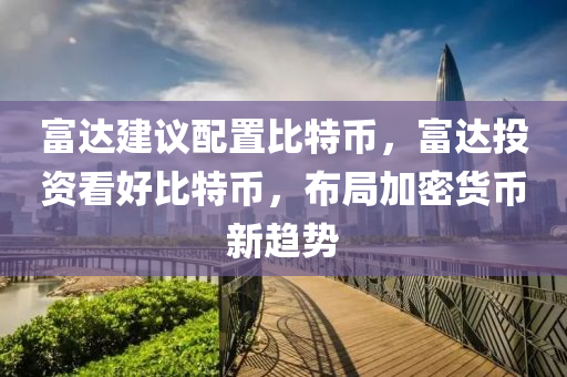 富达建议配置比特币，富达投资看好比特币，布局加密货币新趋势