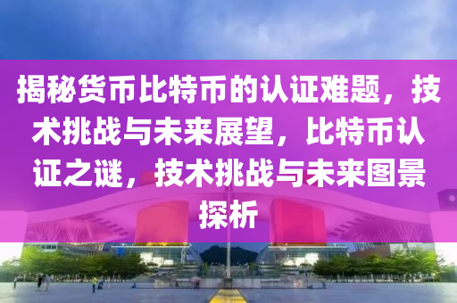 揭秘货币比特币的认证难题，技术挑战与未来展望，比特币认证之谜，技术挑战与未来图景探析