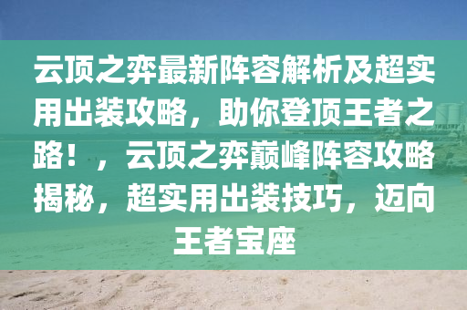 云顶之弈最新阵容解析及超实用出装攻略，助你登顶王者之路！，云顶之弈巅峰阵容攻略揭秘，超实用出装技巧，迈向王者宝座