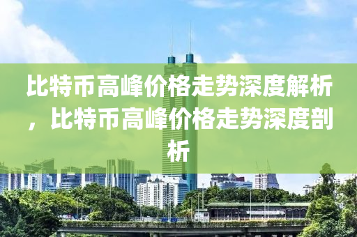 比特币高峰价格走势深度解析，比特币高峰价格走势深度剖析