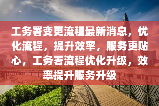 工务署变更流程最新消息，优化流程，提升效率，服务更贴心，工务署流程优化升级，效率提升服务升级