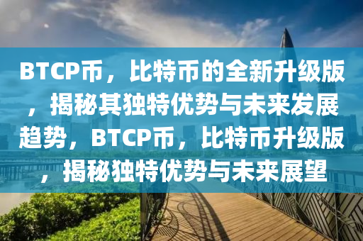 BTCP币，比特币的全新升级版，揭秘其独特优势与未来发展趋势，BTCP币，比特币升级版，揭秘独特优势与未来展望