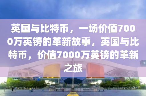 英国与比特币，一场价值7000万英镑的革新故事，英国与比特币，价值7000万英镑的革新之旅