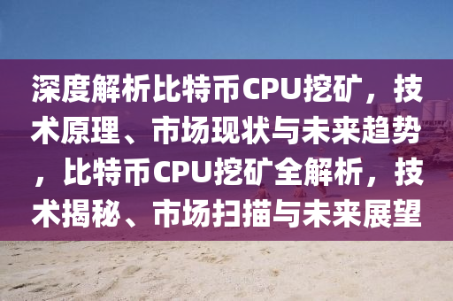 深度解析比特币CPU挖矿，技术原理、市场现状与未来趋势，比特币CPU挖矿全解析，技术揭秘、市场扫描与未来展望