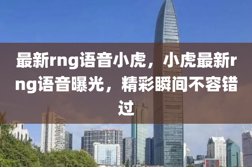 最新rng语音小虎，小虎最新rng语音曝光，精彩瞬间不容错过