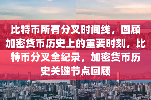 比特币所有分叉时间线，回顾加密货币历史上的重要时刻，比特币分叉全纪录，加密货币历史关键节点回顾