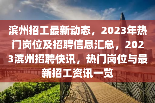 滨州招工最新动态，2023年热门岗位及招聘信息汇总，2023滨州招聘快讯，热门岗位与最新招工资讯一览