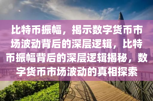 比特币振幅，揭示数字货币市场波动背后的深层逻辑，比特币振幅背后的深层逻辑揭秘，数字货币市场波动的真相探索