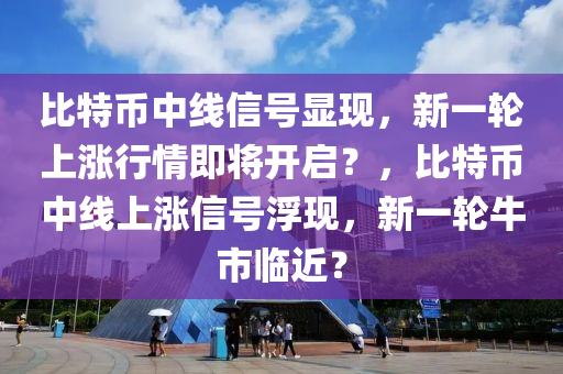 比特币中线信号显现，新一轮上涨行情即将开启？，比特币中线上涨信号浮现，新一轮牛市临近？