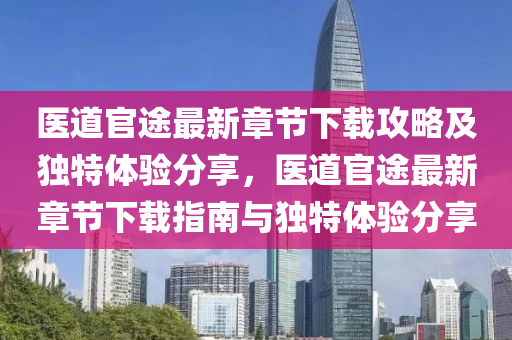 医道官途最新章节下载攻略及独特体验分享，医道官途最新章节下载指南与独特体验分享