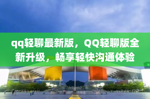 qq轻聊最新版，QQ轻聊版全新升级，畅享轻快沟通体验