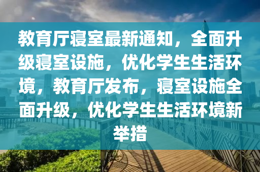 教育厅寝室最新通知，全面升级寝室设施，优化学生生活环境，教育厅发布，寝室设施全面升级，优化学生生活环境新举措