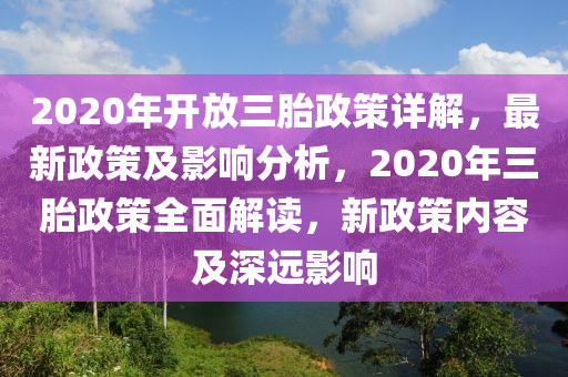 2020年开放三胎政策详解，最新政策及影响分析，2020年三胎政策全面解读，新政策内容及深远影响