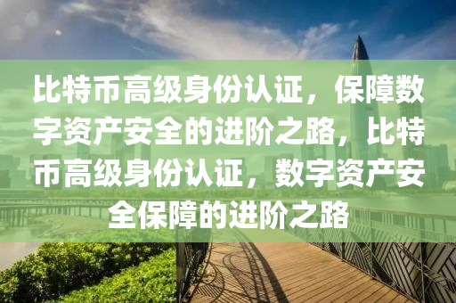 比特币高级身份认证，保障数字资产安全的进阶之路，比特币高级身份认证，数字资产安全保障的进阶之路