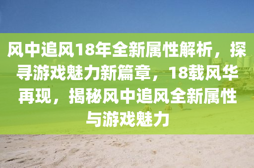 风中追风18年全新属性解析，探寻游戏魅力新篇章，18载风华再现，揭秘风中追风全新属性与游戏魅力