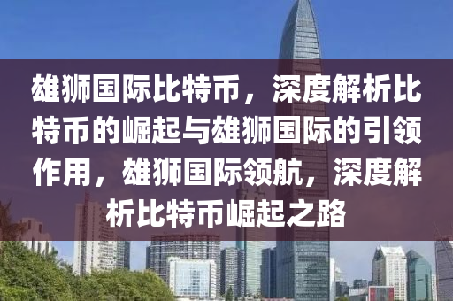 雄狮国际比特币，深度解析比特币的崛起与雄狮国际的引领作用，雄狮国际领航，深度解析比特币崛起之路