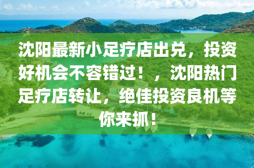 沈阳最新小足疗店出兑，投资好机会不容错过！，沈阳热门足疗店转让，绝佳投资良机等你来抓！