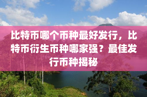 比特币哪个币种最好发行，比特币衍生币种哪家强？最佳发行币种揭秘