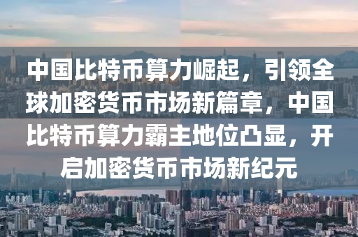 中国比特币算力崛起，引领全球加密货币市场新篇章，中国比特币算力霸主地位凸显，开启加密货币市场新纪元