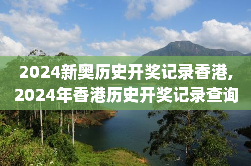 2024新奥历史开奖记录香港,2024年香港历史开奖记录查询