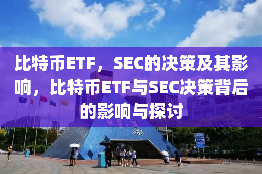 比特币ETF，SEC的决策及其影响，比特币ETF与SEC决策背后的影响与探讨