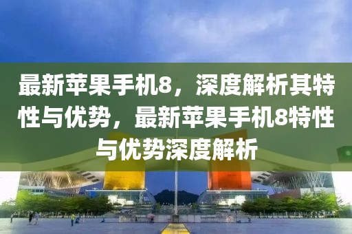 最新苹果手机8，深度解析其特性与优势，最新苹果手机8特性与优势深度解析