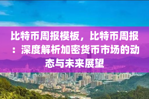 比特币周报模板，比特币周报：深度解析加密货币市场的动态与未来展望