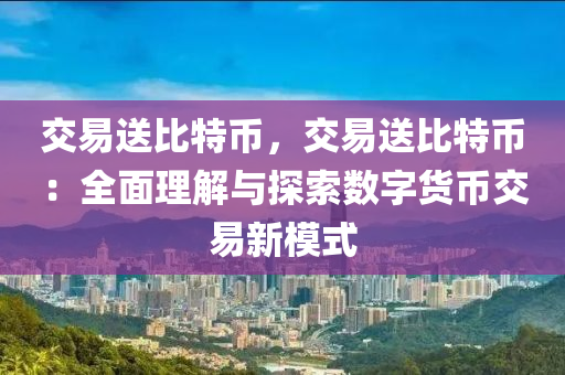 交易送比特币，交易送比特币：全面理解与探索数字货币交易新模式