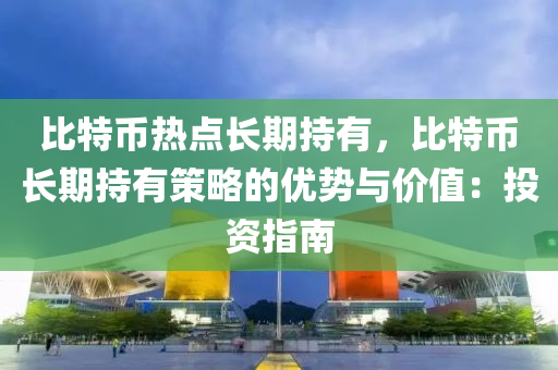 比特币热点长期持有，比特币长期持有策略的优势与价值：投资指南