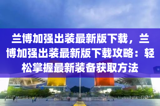 兰博加强出装最新版下载，兰博加强出装最新版下载攻略：轻松掌握最新装备获取方法