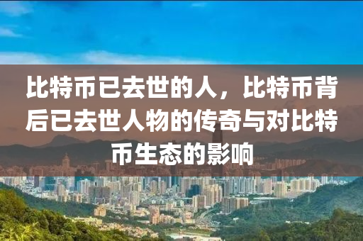 比特币已去世的人，比特币背后已去世人物的传奇与对比特币生态的影响