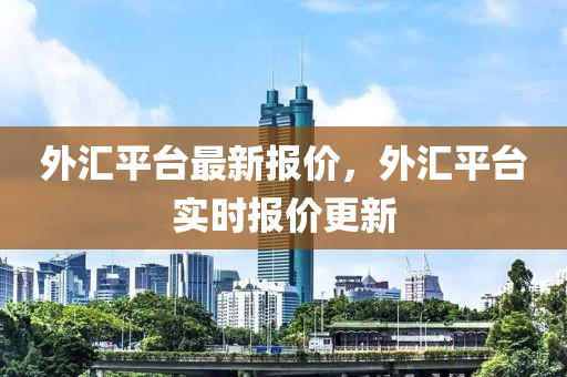 外汇平台最新报价，外汇平台实时报价更新