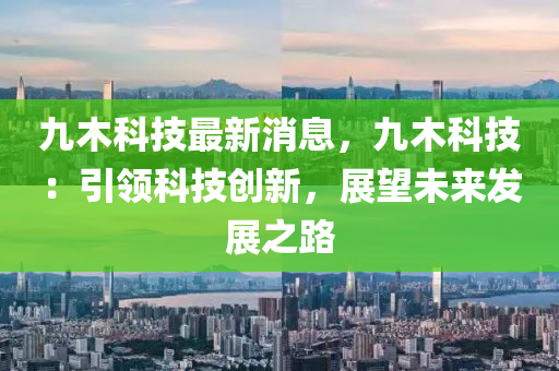 九木科技最新消息，九木科技：引领科技创新，展望未来发展之路