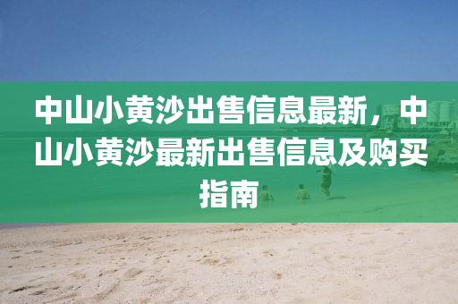 中山小黄沙出售信息最新，中山小黄沙最新出售信息及购买指南