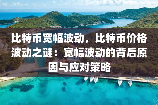 比特币宽幅波动，比特币价格波动之谜：宽幅波动的背后原因与应对策略