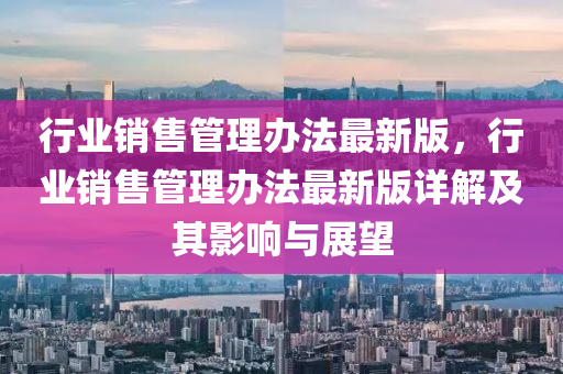 行业销售管理办法最新版，行业销售管理办法最新版详解及其影响与展望