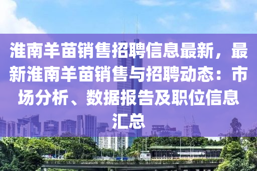 淮南羊苗销售招聘信息最新，最新淮南羊苗销售与招聘动态：市场分析、数据报告及职位信息汇总