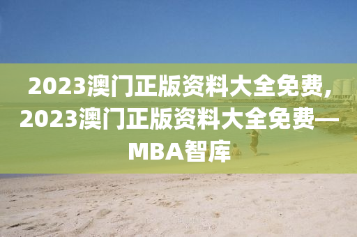 2023澳门正版资料大全免费,2023澳门正版资料大全免费—MBA智库