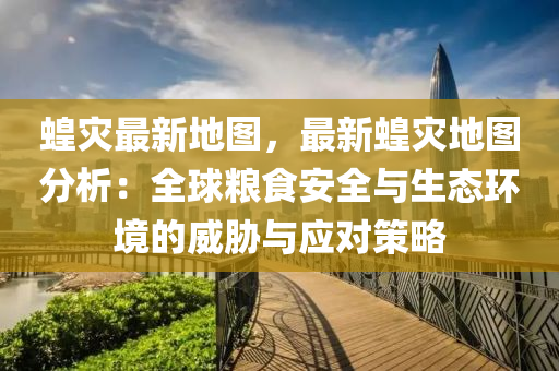 蝗灾最新地图，最新蝗灾地图分析：全球粮食安全与生态环境的威胁与应对策略