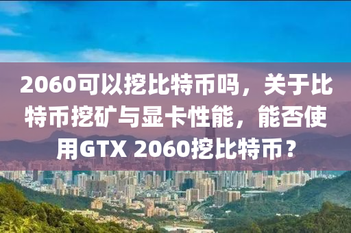 2060可以挖比特币吗，关于比特币挖矿与显卡性能，能否使用GTX 2060挖比特币？