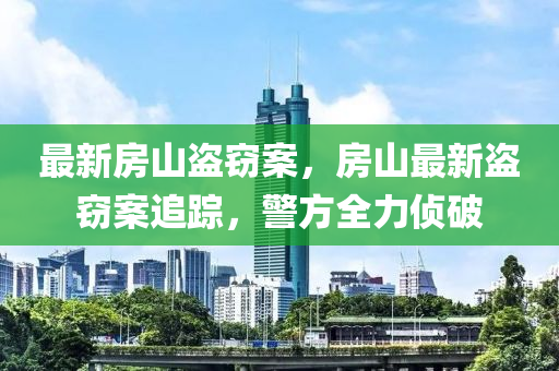 最新房山盗窃案，房山最新盗窃案追踪，警方全力侦破