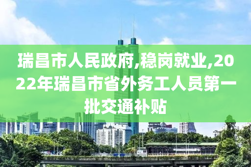 瑞昌市人民政府,稳岗就业,2022年瑞昌市省外务工人员第一批交通补贴