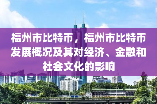 福州市比特币，福州市比特币发展概况及其对经济、金融和社会文化的影响