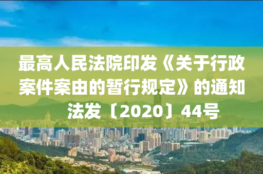 最高人民法院印发《关于行政案件案由的暂行规定》的通知  ?  法发〔2020〕44号