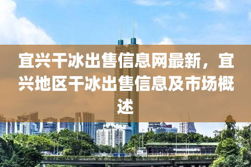 宜兴干冰出售信息网最新，宜兴地区干冰出售信息及市场概述