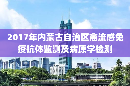 2017年内蒙古自治区禽流感免疫抗体监测及病原学检测