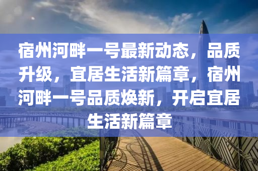 宿州河畔一号最新动态，品质升级，宜居生活新篇章，宿州河畔一号品质焕新，开启宜居生活新篇章