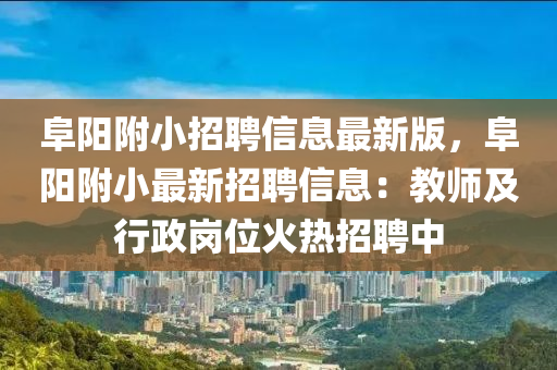 阜阳附小招聘信息最新版，阜阳附小最新招聘信息：教师及行政岗位火热招聘中