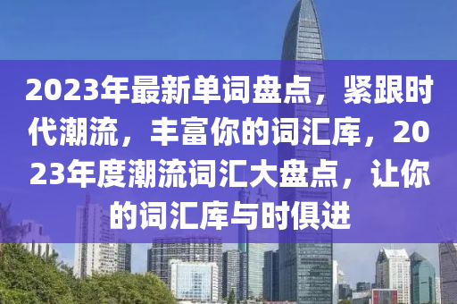 2023年最新单词盘点，紧跟时代潮流，丰富你的词汇库，2023年度潮流词汇大盘点，让你的词汇库与时俱进